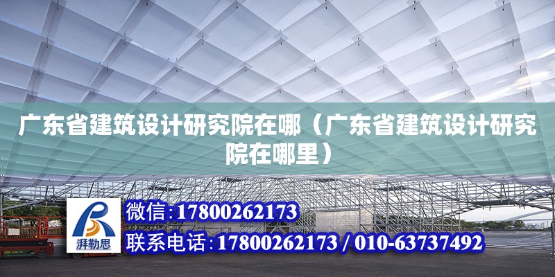 廣東省建筑設(shè)計研究院在哪（廣東省建筑設(shè)計研究院在哪里）