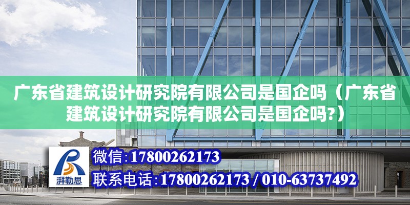 廣東省建筑設(shè)計(jì)研究院有限公司是國企嗎（廣東省建筑設(shè)計(jì)研究院有限公司是國企嗎?）