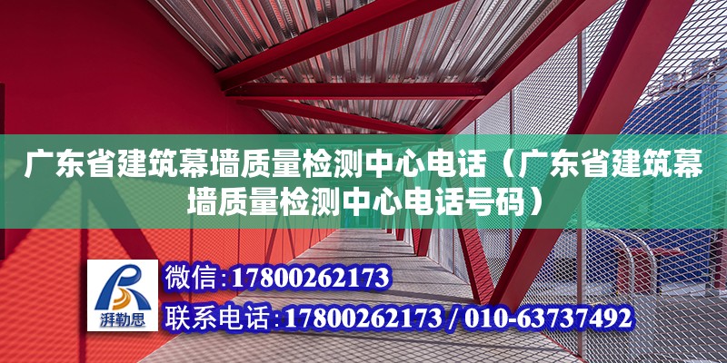 廣東省建筑幕墻質(zhì)量檢測中心電話（廣東省建筑幕墻質(zhì)量檢測中心電話號碼）