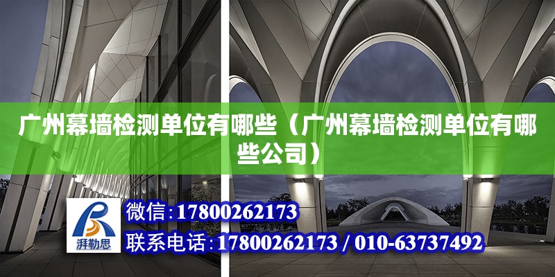 廣州幕墻檢測單位有哪些（廣州幕墻檢測單位有哪些公司） 鋼結(jié)構(gòu)網(wǎng)架設(shè)計