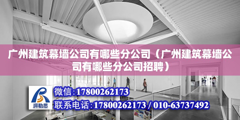 廣州建筑幕墻公司有哪些分公司（廣州建筑幕墻公司有哪些分公司招聘）