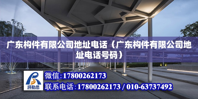 廣東構(gòu)件有限公司地址電話（廣東構(gòu)件有限公司地址電話號(hào)碼）