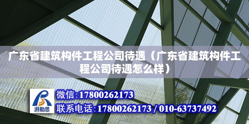 廣東省建筑構(gòu)件工程公司待遇（廣東省建筑構(gòu)件工程公司待遇怎么樣）