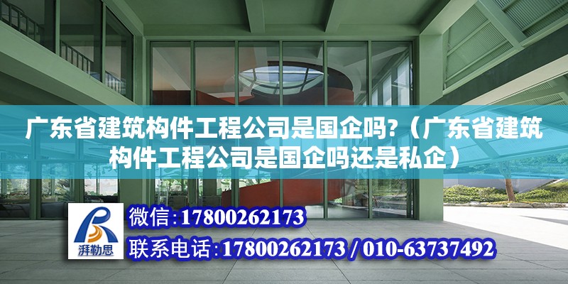 廣東省建筑構(gòu)件工程公司是國企嗎?（廣東省建筑構(gòu)件工程公司是國企嗎還是私企）