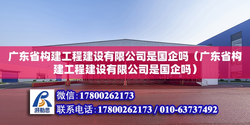 廣東省構(gòu)建工程建設(shè)有限公司是國企嗎（廣東省構(gòu)建工程建設(shè)有限公司是國企嗎） 鋼結(jié)構(gòu)網(wǎng)架設(shè)計