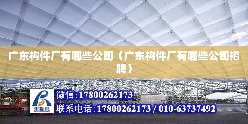 廣東構(gòu)件廠有哪些公司（廣東構(gòu)件廠有哪些公司招聘）