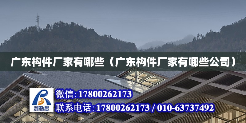 廣東構(gòu)件廠家有哪些（廣東構(gòu)件廠家有哪些公司）