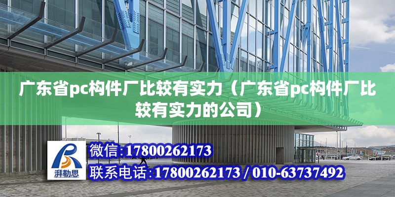 廣東省pc構(gòu)件廠比較有實力（廣東省pc構(gòu)件廠比較有實力的公司）