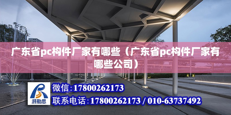 廣東省pc構(gòu)件廠家有哪些（廣東省pc構(gòu)件廠家有哪些公司）