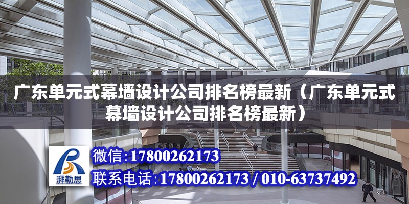 廣東單元式幕墻設(shè)計公司排名榜最新（廣東單元式幕墻設(shè)計公司排名榜最新）