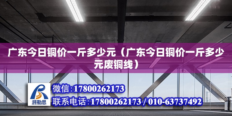 廣東今日銅價一斤多少元（廣東今日銅價一斤多少元廢銅線）