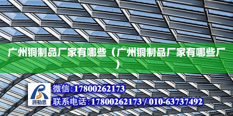 廣州銅制品廠家有哪些（廣州銅制品廠家有哪些廠）