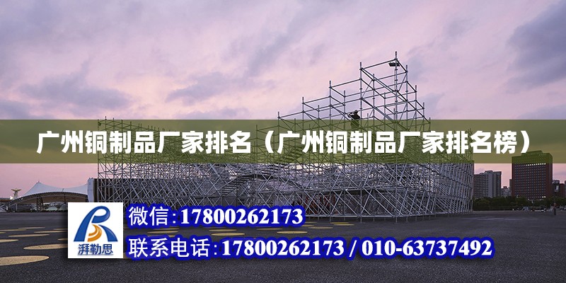 廣州銅制品廠家排名（廣州銅制品廠家排名榜） 鋼結(jié)構(gòu)網(wǎng)架設(shè)計(jì)