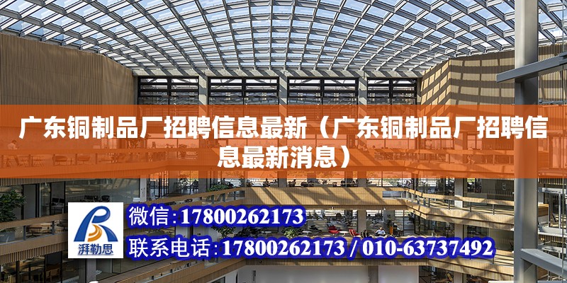 廣東銅制品廠招聘信息最新（廣東銅制品廠招聘信息最新消息）