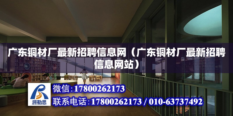 廣東銅材廠最新招聘信息網(wǎng)（廣東銅材廠最新招聘信息網(wǎng)站）