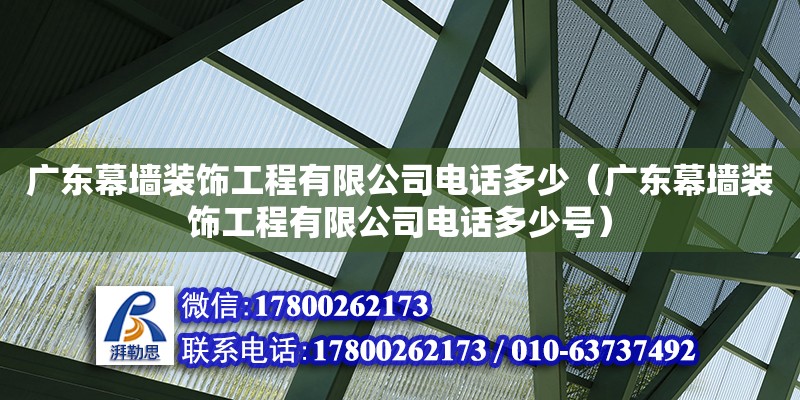 廣東幕墻裝飾工程有限公司電話多少（廣東幕墻裝飾工程有限公司電話多少號）