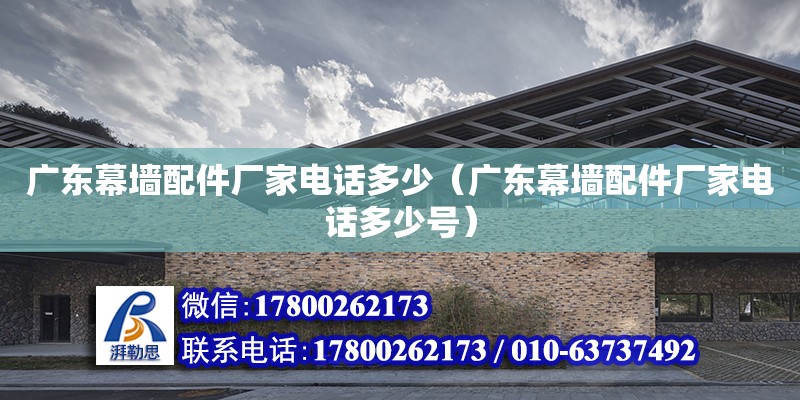 廣東幕墻配件廠家電話多少（廣東幕墻配件廠家電話多少號）