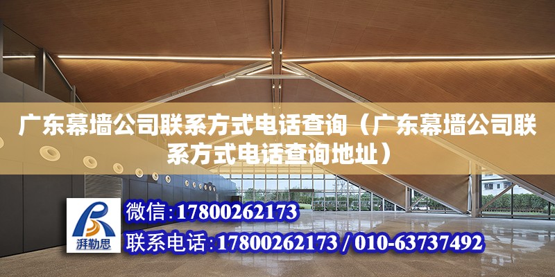 廣東幕墻公司聯(lián)系方式電話查詢（廣東幕墻公司聯(lián)系方式電話查詢地址）