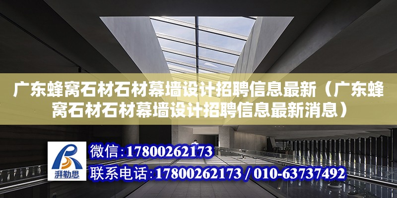 廣東蜂窩石材石材幕墻設(shè)計(jì)招聘信息最新（廣東蜂窩石材石材幕墻設(shè)計(jì)招聘信息最新消息）