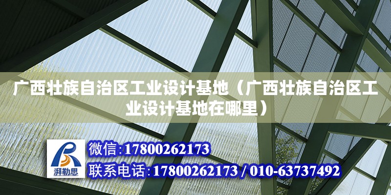 廣西壯族自治區(qū)工業(yè)設(shè)計(jì)基地（廣西壯族自治區(qū)工業(yè)設(shè)計(jì)基地在哪里）