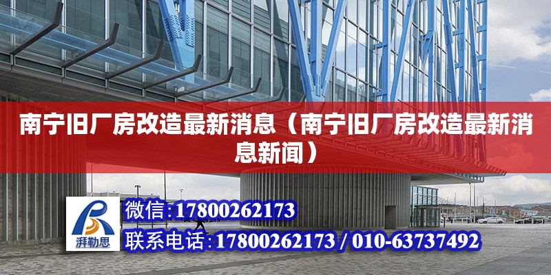 南寧舊廠房改造最新消息（南寧舊廠房改造最新消息新聞）