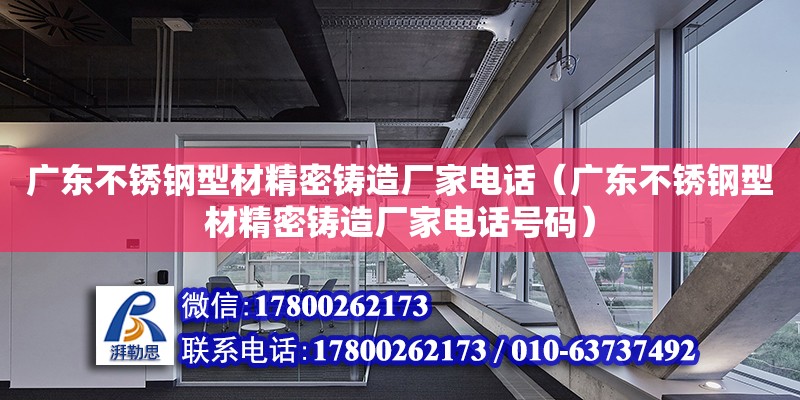 廣東不銹鋼型材精密鑄造廠家電話（廣東不銹鋼型材精密鑄造廠家電話號碼）