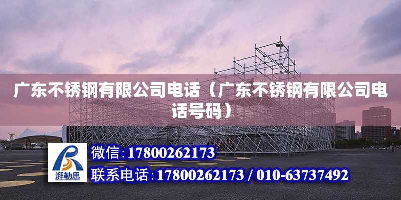 廣東不銹鋼有限公司電話（廣東不銹鋼有限公司電話號(hào)碼）