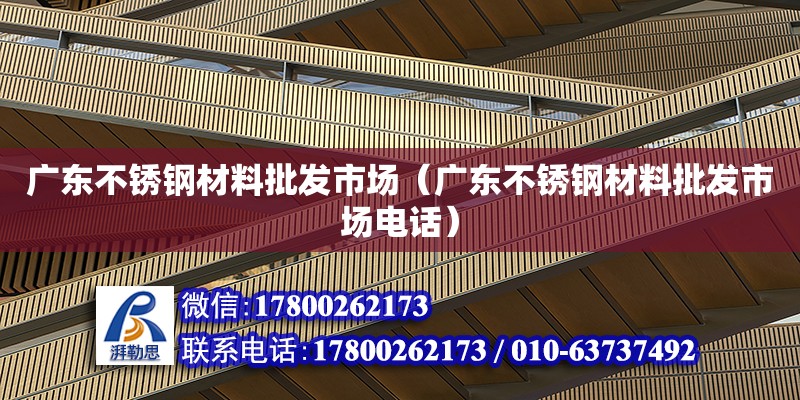 廣東不銹鋼材料批發(fā)市場（廣東不銹鋼材料批發(fā)市場電話）