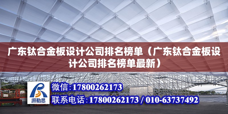 廣東鈦合金板設計公司排名榜單（廣東鈦合金板設計公司排名榜單最新） 鋼結構網(wǎng)架設計