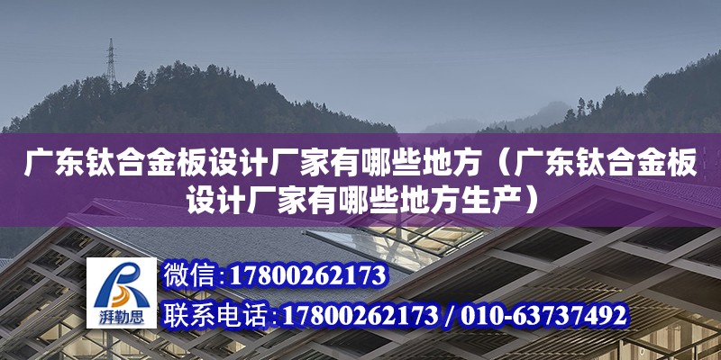 廣東鈦合金板設(shè)計廠家有哪些地方（廣東鈦合金板設(shè)計廠家有哪些地方生產(chǎn)）