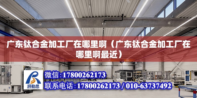 廣東鈦合金加工廠在哪里?。◤V東鈦合金加工廠在哪里啊最近）