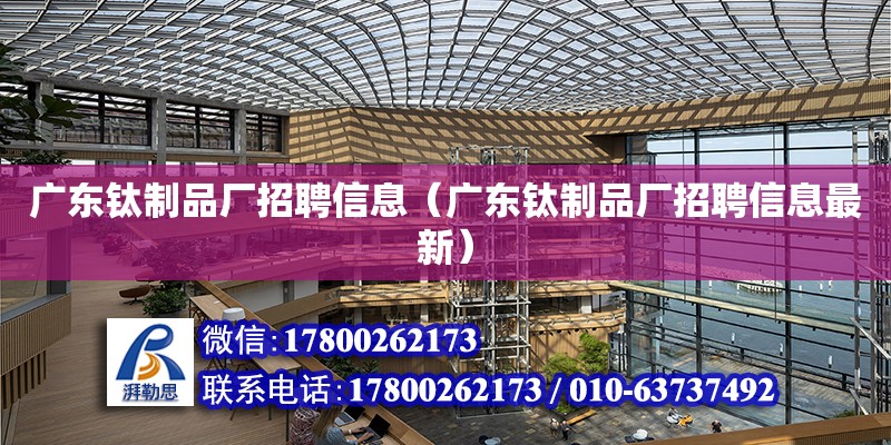 廣東鈦制品廠招聘信息（廣東鈦制品廠招聘信息最新）