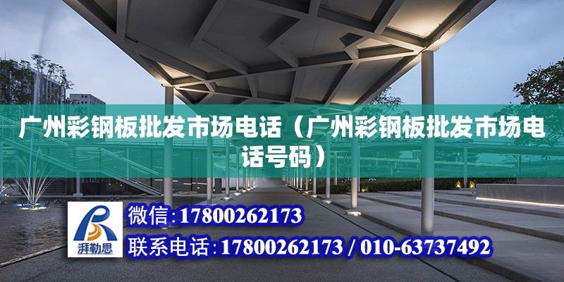 廣州彩鋼板批發(fā)市場電話（廣州彩鋼板批發(fā)市場電話號碼）