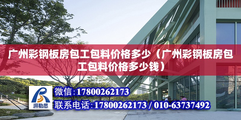 廣州彩鋼板房包工包料價(jià)格多少（廣州彩鋼板房包工包料價(jià)格多少錢(qián)）