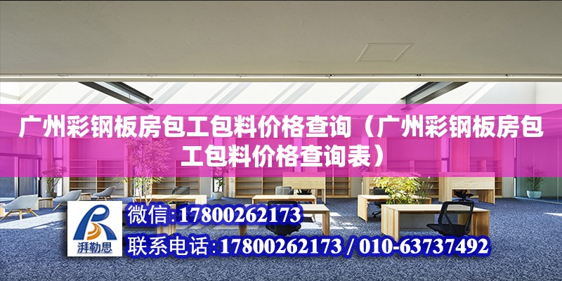 廣州彩鋼板房包工包料價(jià)格查詢（廣州彩鋼板房包工包料價(jià)格查詢表）