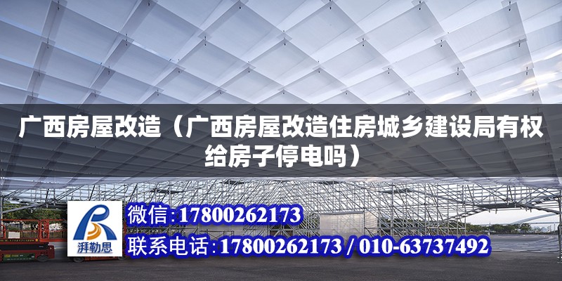 廣西房屋改造（廣西房屋改造住房城鄉(xiāng)建設(shè)局有權(quán)給房子停電嗎）