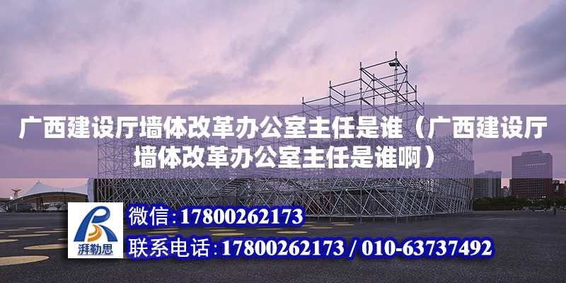 廣西建設(shè)廳墻體改革辦公室主任是誰（廣西建設(shè)廳墻體改革辦公室主任是誰啊）