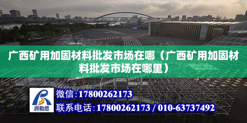 廣西礦用加固材料批發(fā)市場在哪（廣西礦用加固材料批發(fā)市場在哪里）