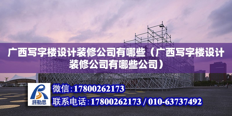 廣西寫字樓設(shè)計裝修公司有哪些（廣西寫字樓設(shè)計裝修公司有哪些公司）