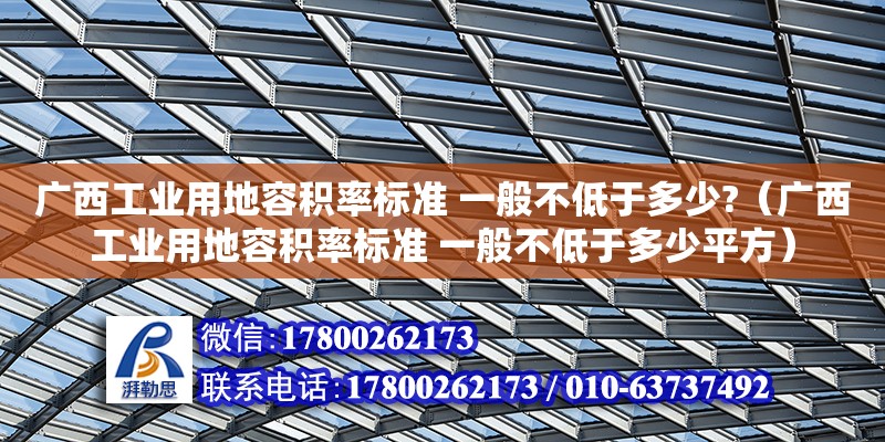 廣西工業(yè)用地容積率標(biāo)準(zhǔn) 一般不低于多少?（廣西工業(yè)用地容積率標(biāo)準(zhǔn) 一般不低于多少平方）