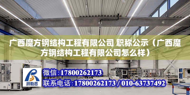 廣西魔方鋼結(jié)構(gòu)工程有限公司 職稱公示（廣西魔方鋼結(jié)構(gòu)工程有限公司怎么樣）