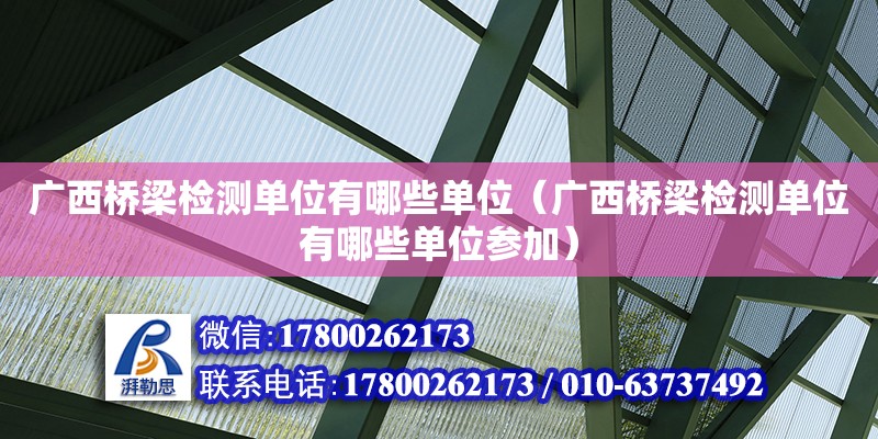 廣西橋梁檢測單位有哪些單位（廣西橋梁檢測單位有哪些單位參加）