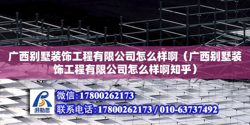 廣西別墅裝飾工程有限公司怎么樣?。◤V西別墅裝飾工程有限公司怎么樣啊知乎）