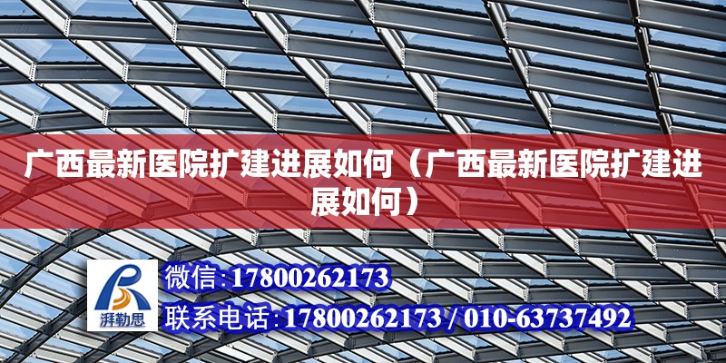 廣西最新醫(yī)院擴建進展如何（廣西最新醫(yī)院擴建進展如何）