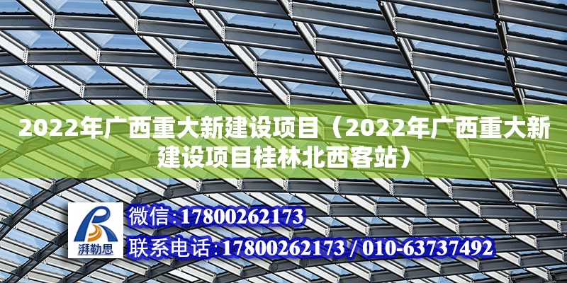 2022年廣西重大新建設(shè)項(xiàng)目（2022年廣西重大新建設(shè)項(xiàng)目桂林北西客站）