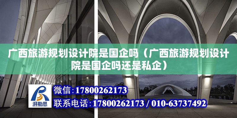 廣西旅游規(guī)劃設(shè)計院是國企嗎（廣西旅游規(guī)劃設(shè)計院是國企嗎還是私企）