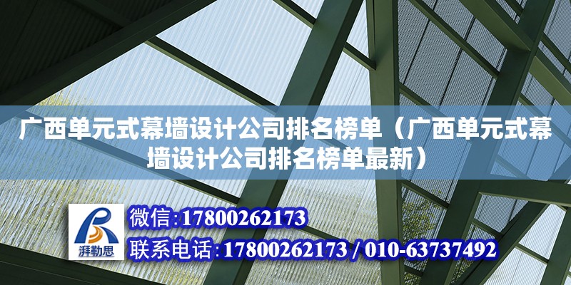 廣西單元式幕墻設(shè)計公司排名榜單（廣西單元式幕墻設(shè)計公司排名榜單最新）