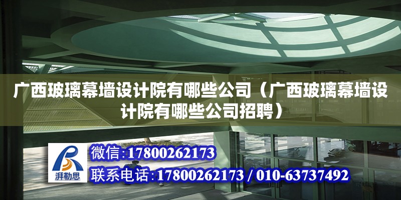 廣西玻璃幕墻設(shè)計院有哪些公司（廣西玻璃幕墻設(shè)計院有哪些公司招聘）