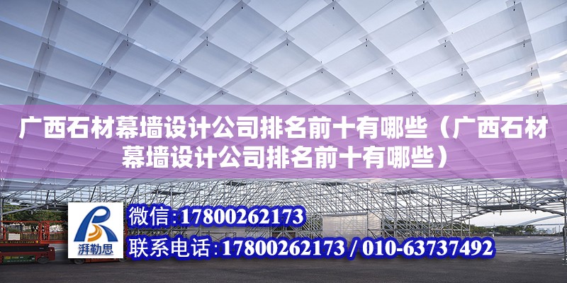 廣西石材幕墻設(shè)計公司排名前十有哪些（廣西石材幕墻設(shè)計公司排名前十有哪些）