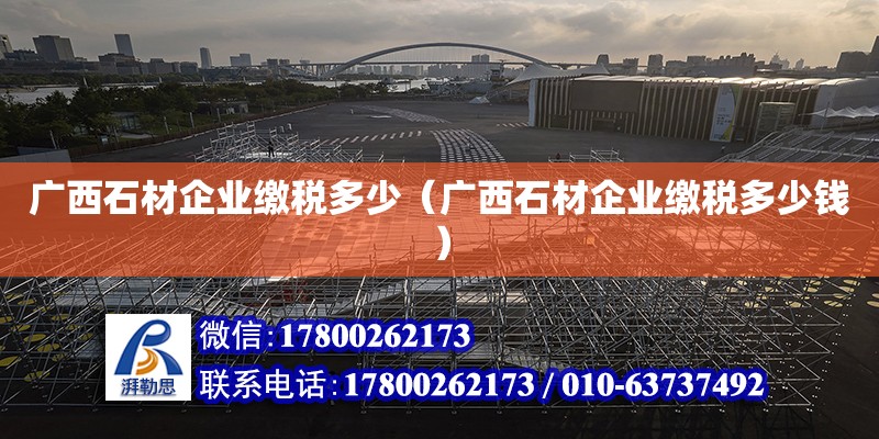 廣西石材企業(yè)繳稅多少（廣西石材企業(yè)繳稅多少錢）